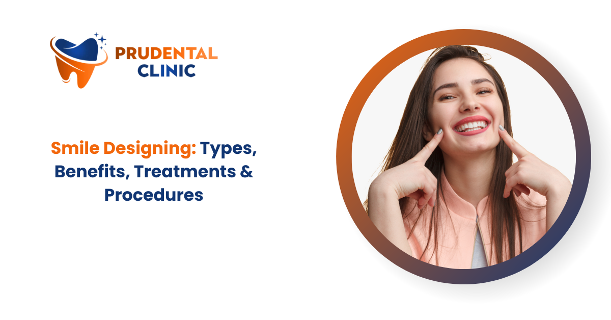 Smile Designing: Types, Benefits, Treatments and Procedures